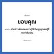 ขอบคุณ แปลว่า? วิเคราะห์ชื่อ ขอบคุณ, ชื่อเล่น ขอบคุณ แปลว่า คำกล่าวเพื่อแสดงความรู้สึกในบุญคุณต่อผู้ที่กระทำดีแก่ตน